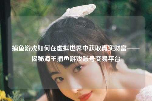 捕鱼游戏如何在虚拟世界中获取真实财富——揭秘海王捕鱼游戏账号交易平台