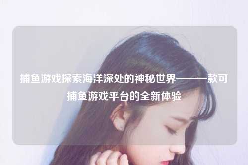 捕鱼游戏探索海洋深处的神秘世界——一款可捕鱼游戏平台的全新体验
