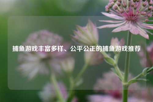 捕鱼游戏丰富多样、公平公正的捕鱼游戏推荐