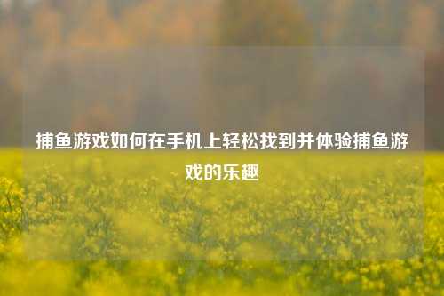 捕鱼游戏如何在手机上轻松找到并体验捕鱼游戏的乐趣