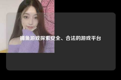 捕鱼游戏探索安全、合法的游戏平台