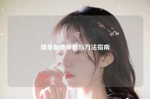 捕鱼游戏策略与方法指南