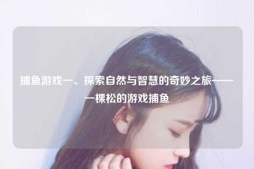 捕鱼游戏一、探索自然与智慧的奇妙之旅——一棵松的游戏捕鱼