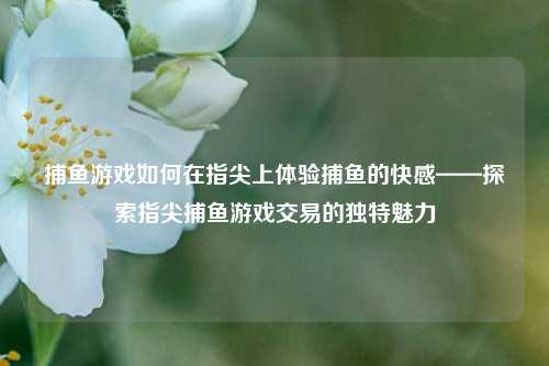 捕鱼游戏如何在指尖上体验捕鱼的快感——探索指尖捕鱼游戏交易的独特魅力