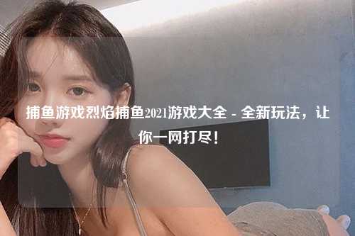捕鱼游戏烈焰捕鱼2021游戏大全 - 全新玩法，让你一网打尽！