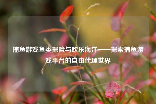 捕鱼游戏鱼类探险与欢乐海洋——探索捕鱼游戏平台的自由代理世界