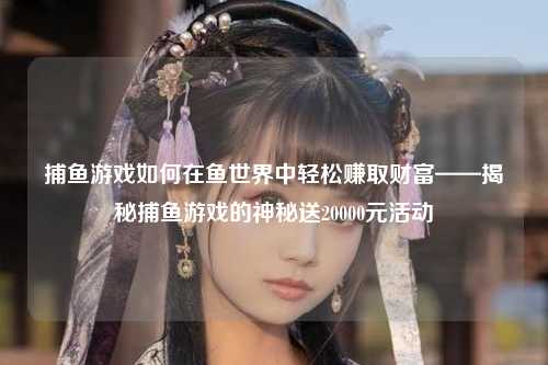 捕鱼游戏如何在鱼世界中轻松赚取财富——揭秘捕鱼游戏的神秘送20000元活动
