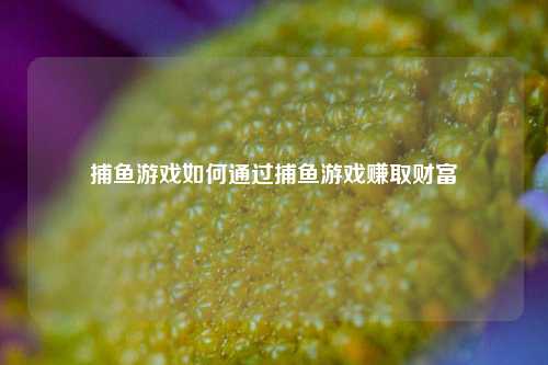 捕鱼游戏如何通过捕鱼游戏赚取财富