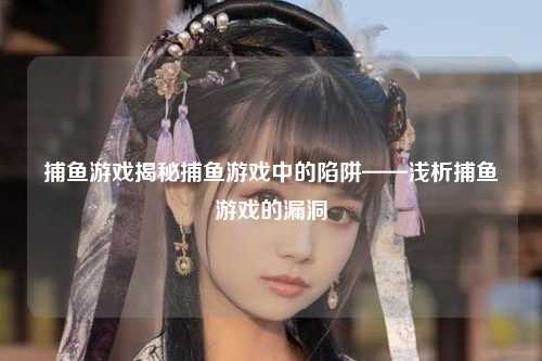 捕鱼游戏揭秘捕鱼游戏中的陷阱——浅析捕鱼游戏的漏洞