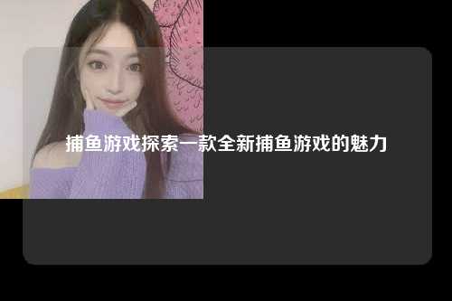 捕鱼游戏探索一款全新捕鱼游戏的魅力