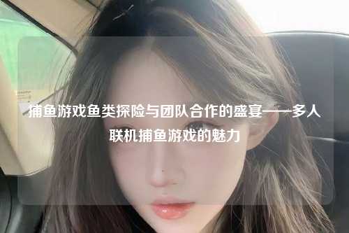 捕鱼游戏鱼类探险与团队合作的盛宴——多人联机捕鱼游戏的魅力