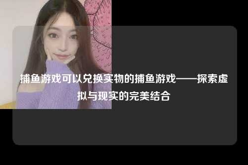 捕鱼游戏可以兑换实物的捕鱼游戏——探索虚拟与现实的完美结合