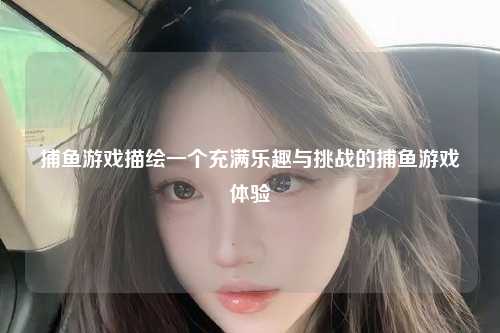 捕鱼游戏描绘一个充满乐趣与挑战的捕鱼游戏体验