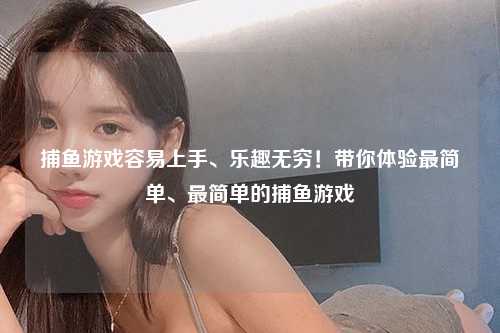 捕鱼游戏容易上手、乐趣无穷！带你体验最简单、最简单的捕鱼游戏