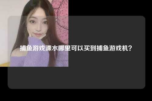 捕鱼游戏溧水哪里可以买到捕鱼游戏机？