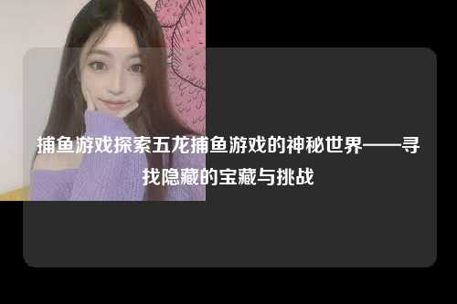 捕鱼游戏探索五龙捕鱼游戏的神秘世界——寻找隐藏的宝藏与挑战