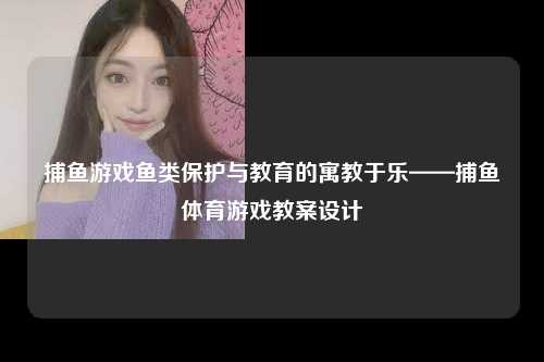 捕鱼游戏鱼类保护与教育的寓教于乐——捕鱼体育游戏教案设计