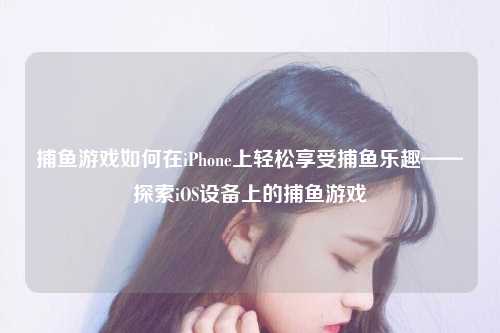 捕鱼游戏如何在iPhone上轻松享受捕鱼乐趣——探索iOS设备上的捕鱼游戏