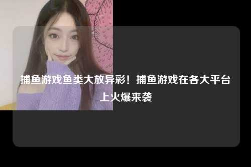 捕鱼游戏鱼类大放异彩！捕鱼游戏在各大平台上火爆来袭