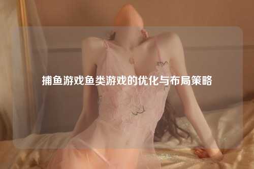 捕鱼游戏鱼类游戏的优化与布局策略