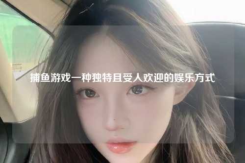 捕鱼游戏一种独特且受人欢迎的娱乐方式