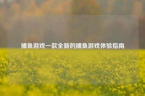 捕鱼游戏一款全新的捕鱼游戏体验指南