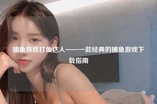捕鱼游戏打鱼达人——一款经典的捕鱼游戏下载指南