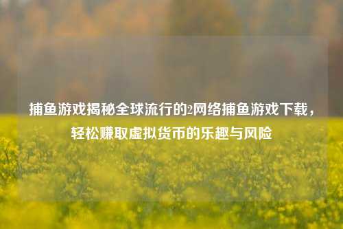 捕鱼游戏揭秘全球流行的2网络捕鱼游戏下载，轻松赚取虚拟货币的乐趣与风险