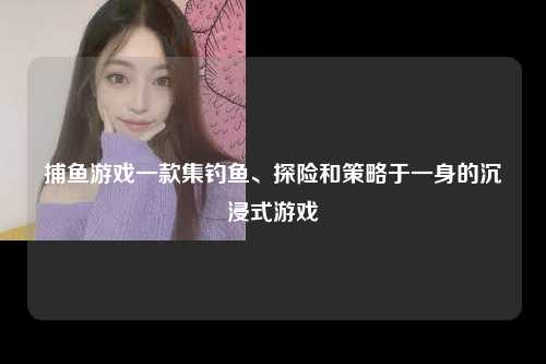 捕鱼游戏一款集钓鱼、探险和策略于一身的沉浸式游戏