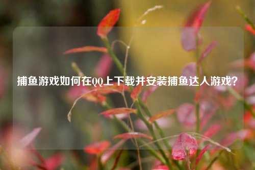 捕鱼游戏如何在QQ上下载并安装捕鱼达人游戏？