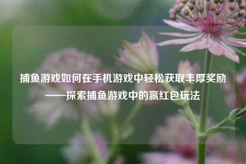 捕鱼游戏如何在手机游戏中轻松获取丰厚奖励——探索捕鱼游戏中的赢红包玩法