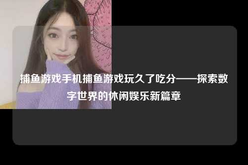 捕鱼游戏手机捕鱼游戏玩久了吃分——探索数字世界的休闲娱乐新篇章