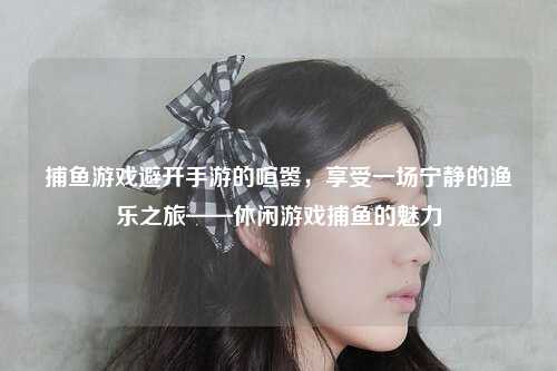 捕鱼游戏避开手游的喧嚣，享受一场宁静的渔乐之旅——休闲游戏捕鱼的魅力
