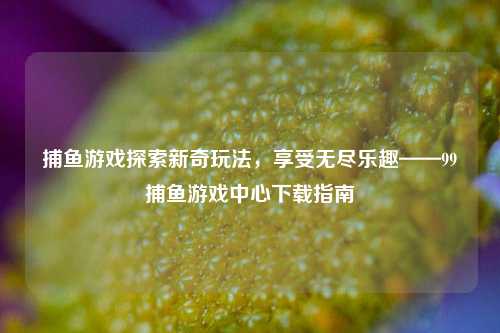 捕鱼游戏探索新奇玩法，享受无尽乐趣——99捕鱼游戏中心下载指南