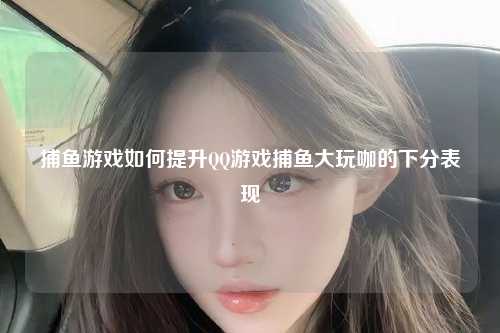 捕鱼游戏如何提升QQ游戏捕鱼大玩咖的下分表现