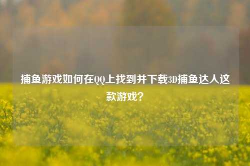捕鱼游戏如何在QQ上找到并下载3D捕鱼达人这款游戏？