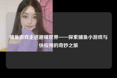 捕鱼游戏走进趣味世界——探索捕鱼小游戏与快应用的奇妙之旅