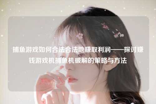 捕鱼游戏如何合法合法地赚取利润——探讨赚钱游戏机捕鱼机破解的策略与方法