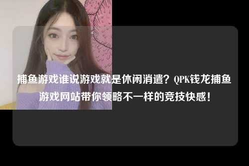 捕鱼游戏谁说游戏就是休闲消遣？QPK钱龙捕鱼游戏网站带你领略不一样的竞技快感！