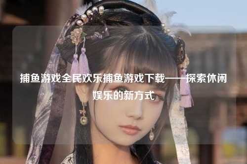 捕鱼游戏全民欢乐捕鱼游戏下载——探索休闲娱乐的新方式