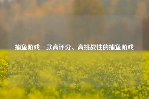 捕鱼游戏一款高评分、高挑战性的捕鱼游戏