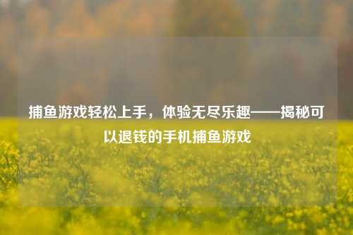 捕鱼游戏轻松上手，体验无尽乐趣——揭秘可以退钱的手机捕鱼游戏