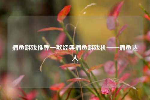捕鱼游戏推荐一款经典捕鱼游戏机——捕鱼达人