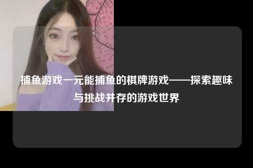 捕鱼游戏一元能捕鱼的棋牌游戏——探索趣味与挑战并存的游戏世界