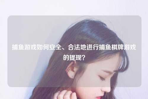 捕鱼游戏如何安全、合法地进行捕鱼棋牌游戏的提现？