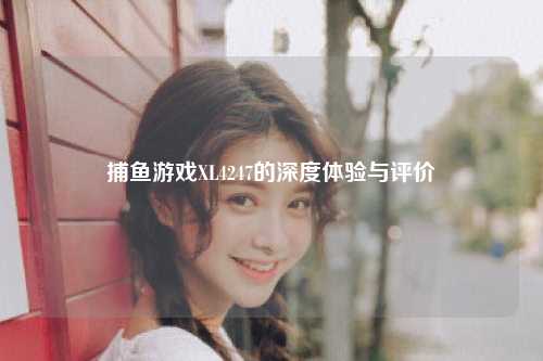 捕鱼游戏XL4247的深度体验与评价