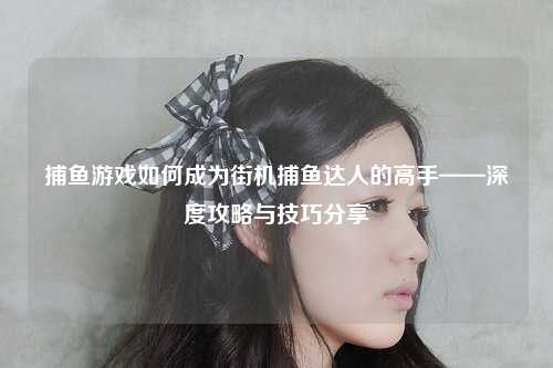 捕鱼游戏如何成为街机捕鱼达人的高手——深度攻略与技巧分享