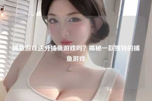 捕鱼游戏送分捕鱼游戏吗？揭秘一款独特的捕鱼游戏