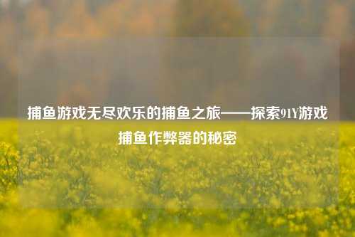 捕鱼游戏无尽欢乐的捕鱼之旅——探索91Y游戏捕鱼作弊器的秘密
