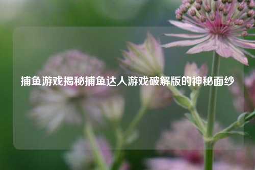 捕鱼游戏揭秘捕鱼达人游戏破解版的神秘面纱
